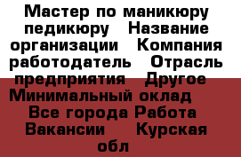 Мастер по маникюру-педикюру › Название организации ­ Компания-работодатель › Отрасль предприятия ­ Другое › Минимальный оклад ­ 1 - Все города Работа » Вакансии   . Курская обл.